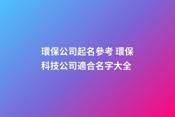 環保公司起名參考 環保科技公司適合名字大全-第1張-公司起名-玄機派